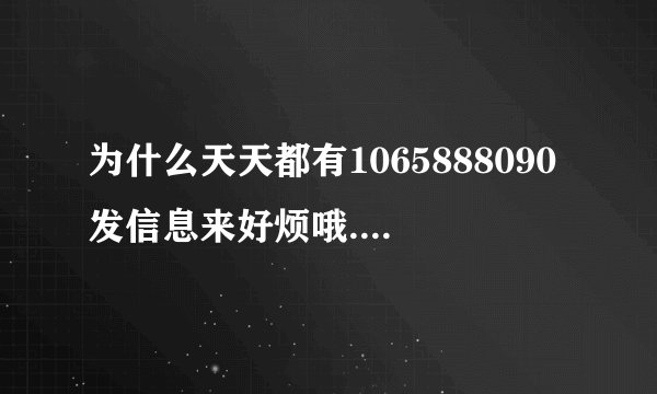 为什么天天都有1065888090发信息来好烦哦.怎样取消呢?