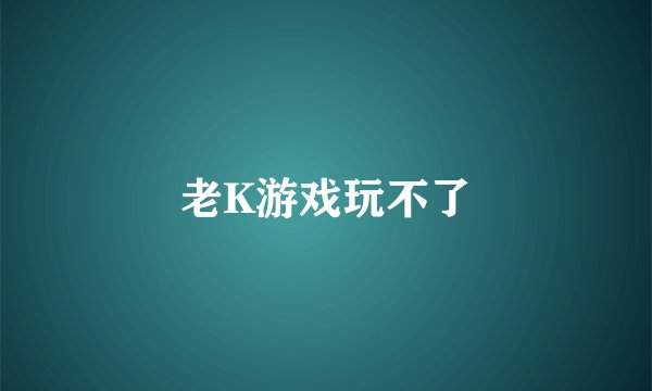 老K游戏玩不了