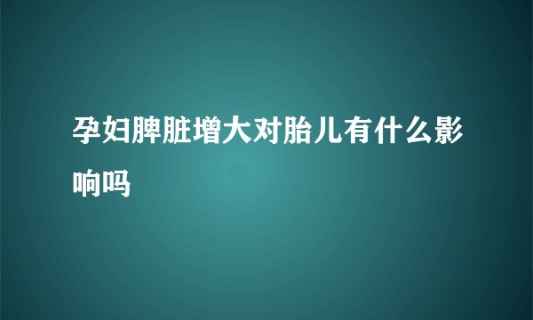 孕妇脾脏增大对胎儿有什么影响吗