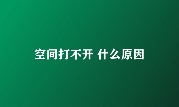 空间打不开 什么原因