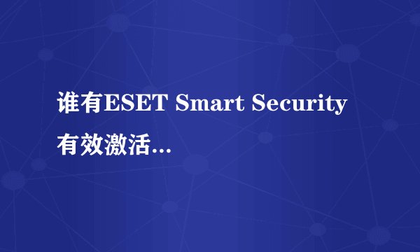谁有ESET Smart Security有效激活码,麻烦M下,谢谢了,急用