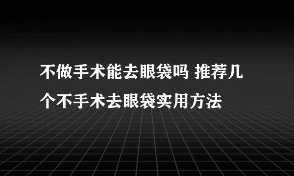 不做手术能去眼袋吗 推荐几个不手术去眼袋实用方法