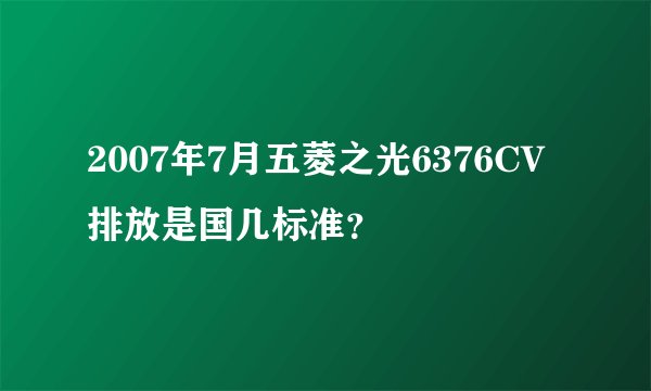 2007年7月五菱之光6376CV排放是国几标准？