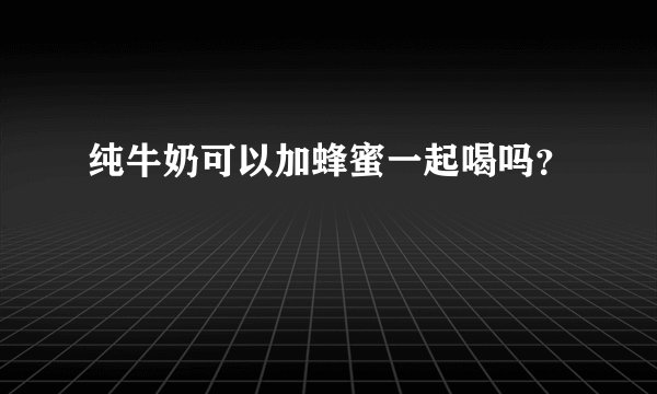 纯牛奶可以加蜂蜜一起喝吗？