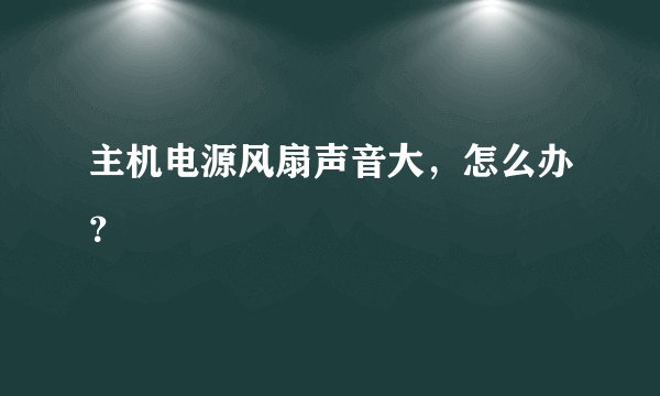 主机电源风扇声音大，怎么办？