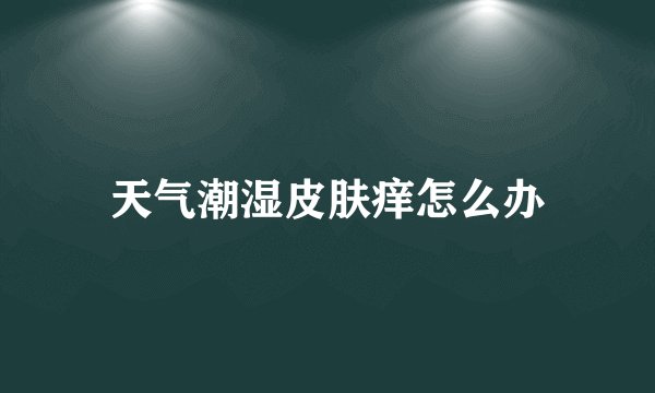 天气潮湿皮肤痒怎么办