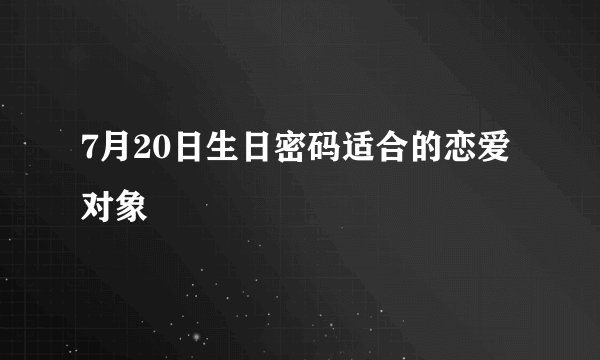 7月20日生日密码适合的恋爱对象