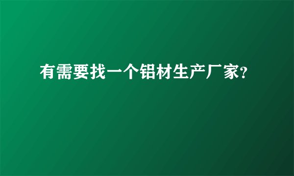 有需要找一个铝材生产厂家？