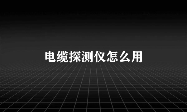 电缆探测仪怎么用