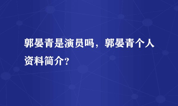 郭晏青是演员吗，郭晏青个人资料简介？
