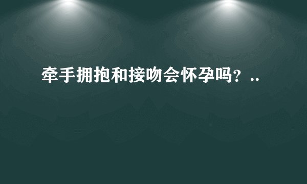 牵手拥抱和接吻会怀孕吗？..
