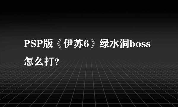 PSP版《伊苏6》绿水洞boss怎么打？