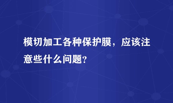 模切加工各种保护膜，应该注意些什么问题？