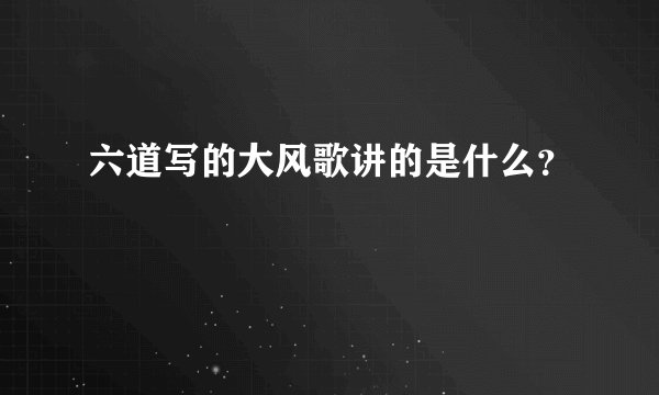 六道写的大风歌讲的是什么?