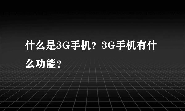 什么是3G手机？3G手机有什么功能？