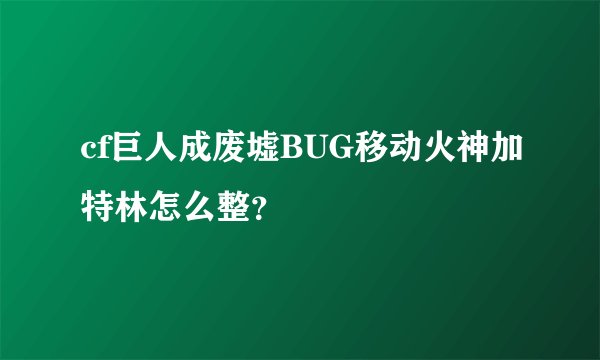 cf巨人成废墟BUG移动火神加特林怎么整？