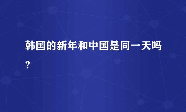 韩国的新年和中国是同一天吗？