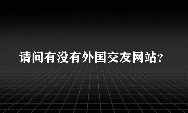 请问有没有外国交友网站？