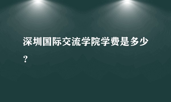 深圳国际交流学院学费是多少?