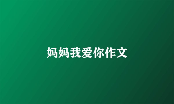 妈妈我爱你作文
