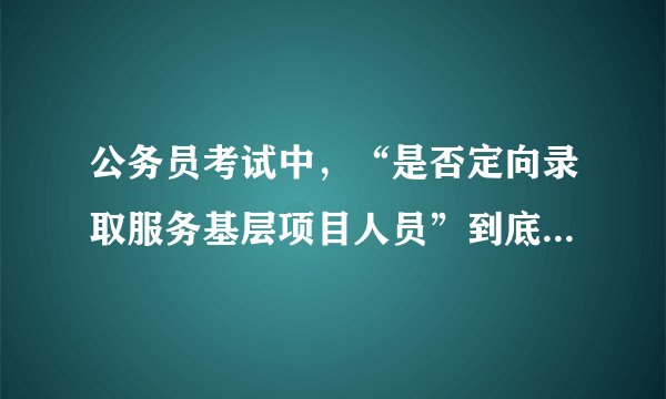 公务员考试中，“是否定向录取服务基层项目人员”到底是什么。我是应届毕业生，报考这个条件的可以么