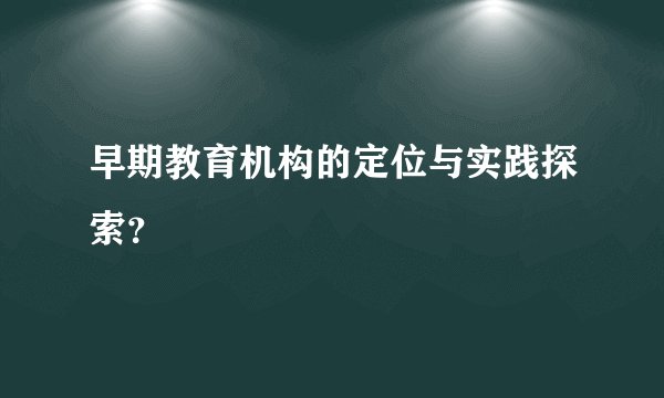 早期教育机构的定位与实践探索？