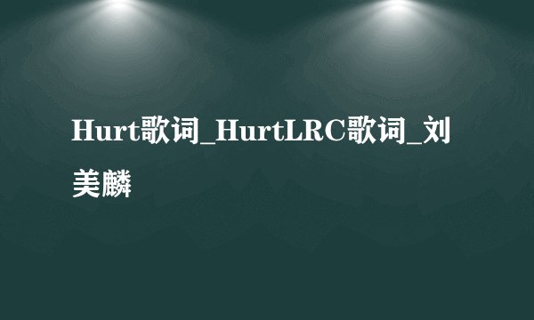 Hurt歌词_HurtLRC歌词_刘美麟