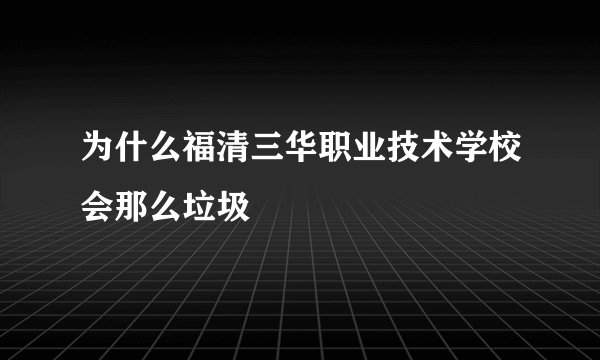 为什么福清三华职业技术学校会那么垃圾