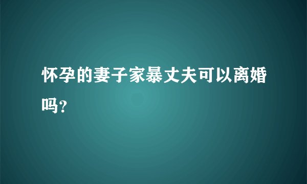 怀孕的妻子家暴丈夫可以离婚吗？