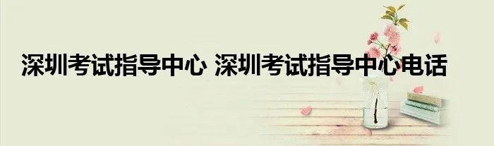 深圳考试指导中心 深圳考试指导中心电话