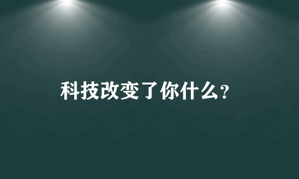 科技改变了你什么？