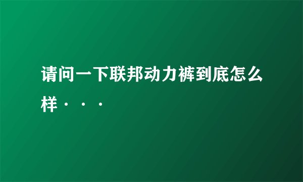 请问一下联邦动力裤到底怎么样···