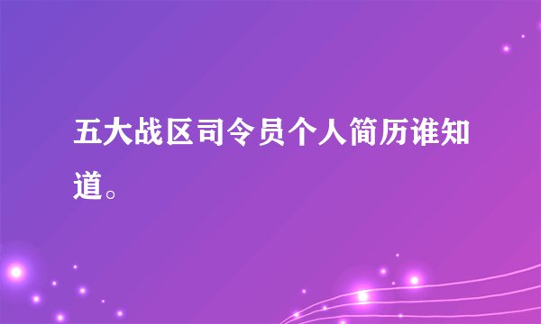 五大战区司令员个人简历谁知道。