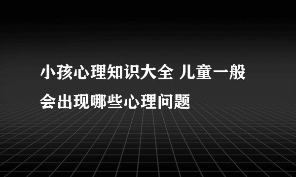小孩心理知识大全 儿童一般会出现哪些心理问题