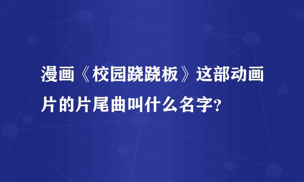 漫画《校园跷跷板》这部动画片的片尾曲叫什么名字？