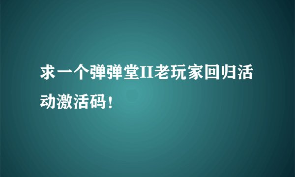 求一个弹弹堂II老玩家回归活动激活码！