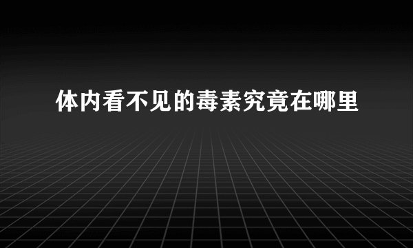 体内看不见的毒素究竟在哪里
