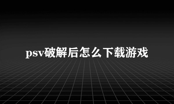 psv破解后怎么下载游戏
