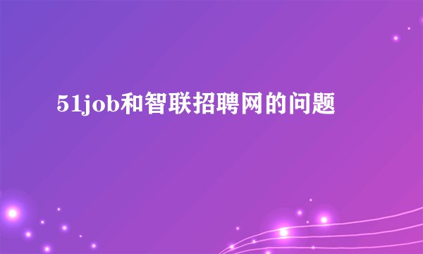 51job和智联招聘网的问题