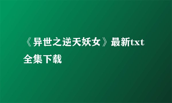 《异世之逆天妖女》最新txt全集下载