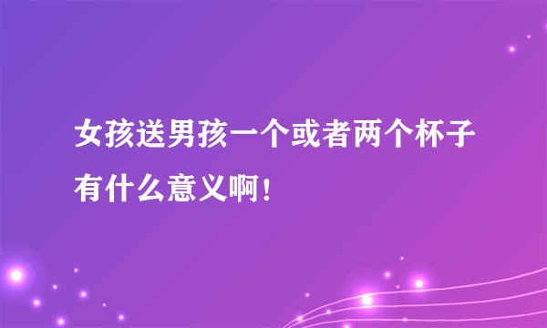 女孩送男孩一个或者两个杯子有什么意义啊！