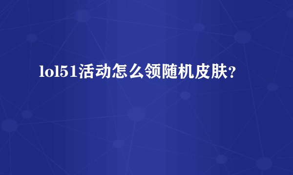 lol51活动怎么领随机皮肤？