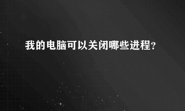 我的电脑可以关闭哪些进程?