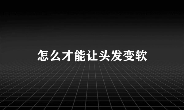 怎么才能让头发变软