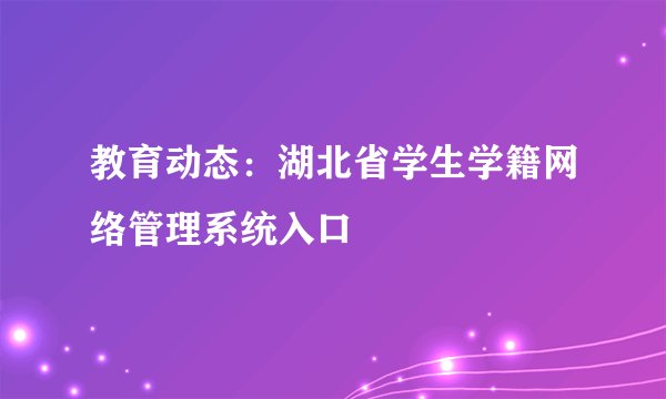 教育动态：湖北省学生学籍网络管理系统入口