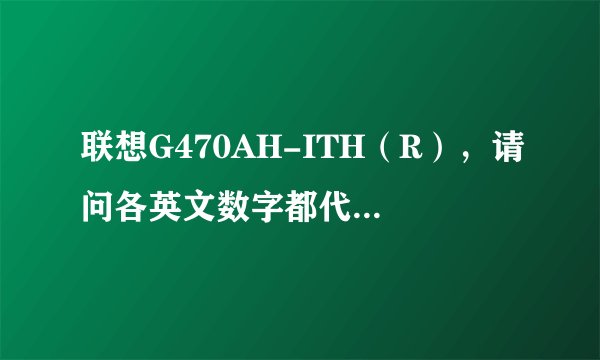 联想G470AH-ITH（R），请问各英文数字都代表什么？