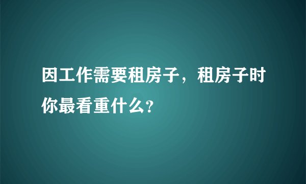 因工作需要租房子，租房子时你最看重什么？