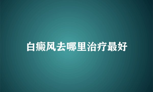 白癜风去哪里治疗最好