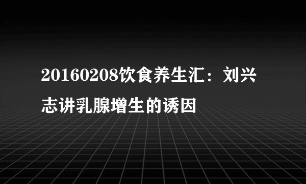 20160208饮食养生汇：刘兴志讲乳腺增生的诱因
