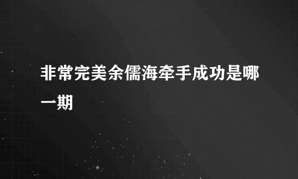 非常完美余儒海牵手成功是哪一期
